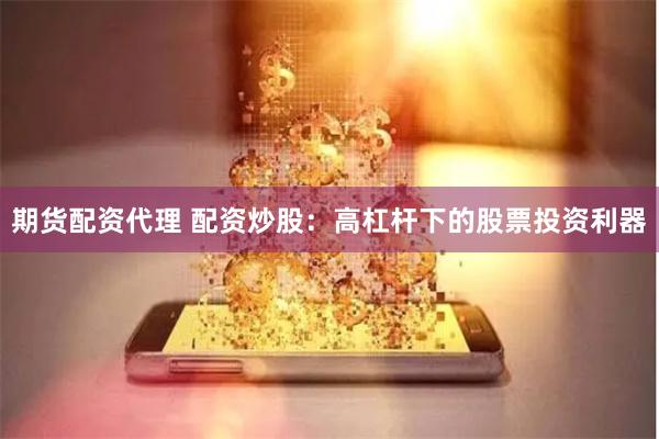 期货配资代理 配资炒股：高杠杆下的股票投资利器