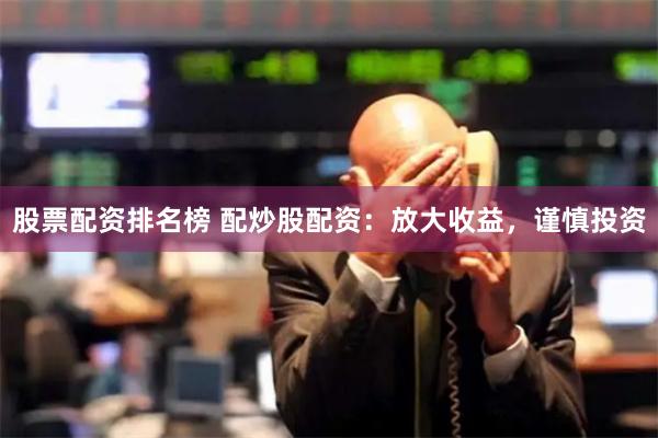 股票配资排名榜 配炒股配资：放大收益，谨慎投资