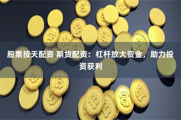 股票按天配资 期货配资：杠杆放大资金，助力投资获利
