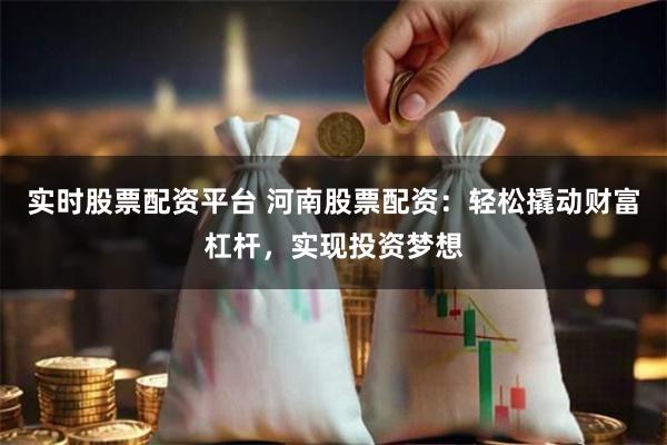 实时股票配资平台 河南股票配资：轻松撬动财富杠杆，实现投资梦想