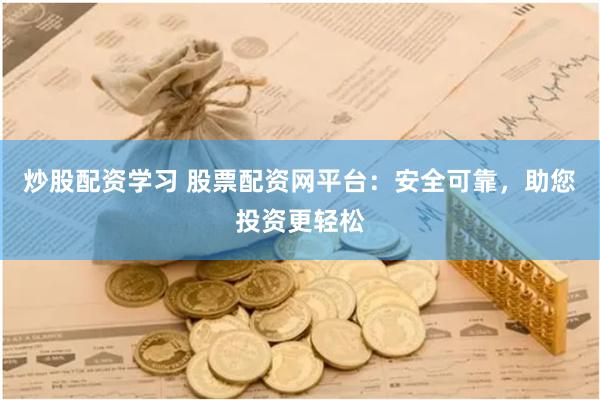 炒股配资学习 股票配资网平台：安全可靠，助您投资更轻松