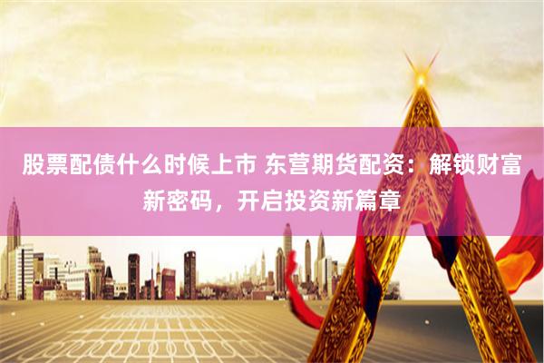 股票配债什么时候上市 东营期货配资：解锁财富新密码，开启投资新篇章