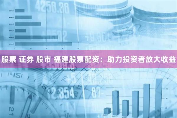 股票 证券 股市 福建股票配资：助力投资者放大收益