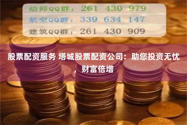 股票配资服务 塔城股票配资公司：助您投资无忧，财富倍增