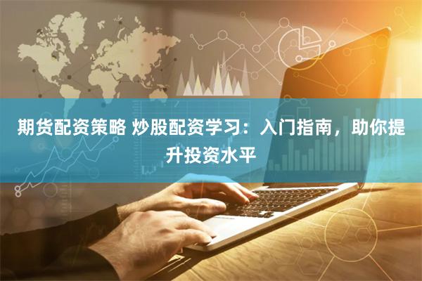 期货配资策略 炒股配资学习：入门指南，助你提升投资水平