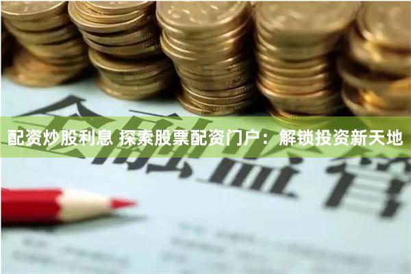 配资炒股利息 探索股票配资门户：解锁投资新天地