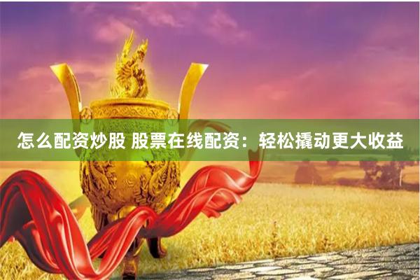 怎么配资炒股 股票在线配资：轻松撬动更大收益