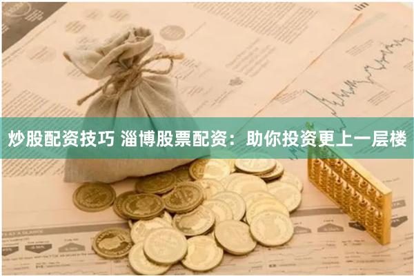 炒股配资技巧 淄博股票配资：助你投资更上一层楼