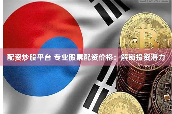 配资炒股平台 专业股票配资价格：解锁投资潜力