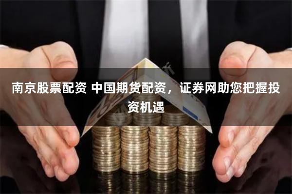 南京股票配资 中国期货配资，证券网助您把握投资机遇