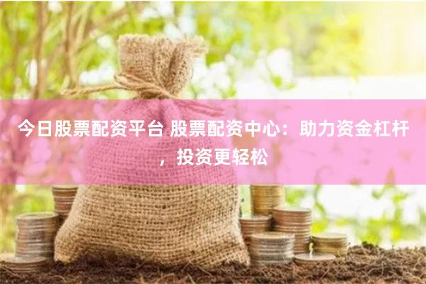 今日股票配资平台 股票配资中心：助力资金杠杆，投资更轻松