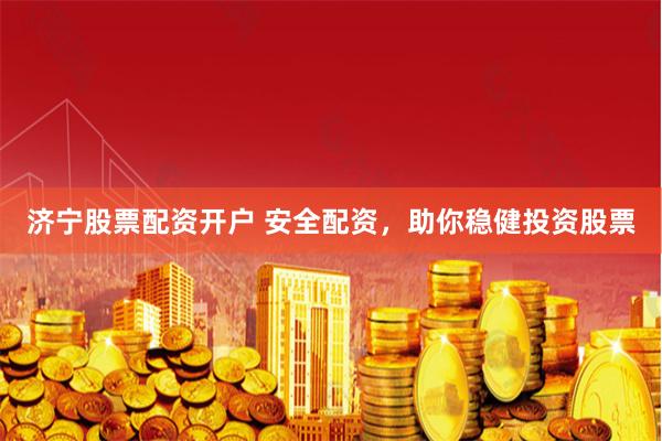 济宁股票配资开户 安全配资，助你稳健投资股票