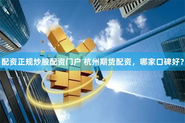 配资正规炒股配资门户 杭州期货配资，哪家口碑好？
