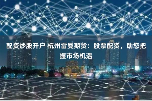 配资炒股开户 杭州雷曼期货：股票配资，助您把握市场机遇