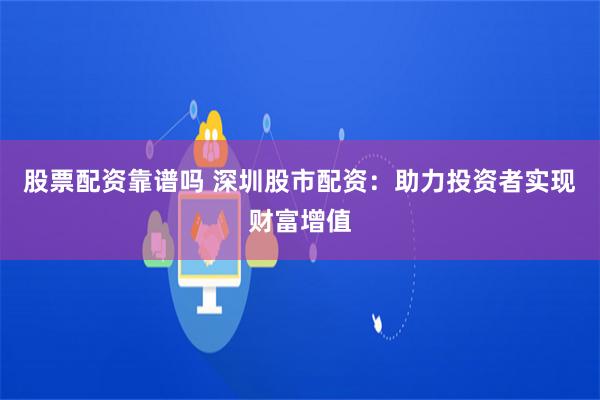 股票配资靠谱吗 深圳股市配资：助力投资者实现财富增值