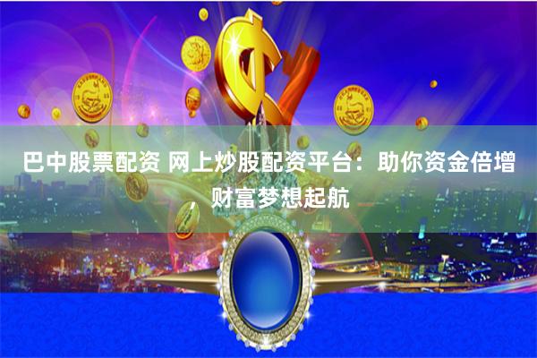 巴中股票配资 网上炒股配资平台：助你资金倍增，财富梦想起航
