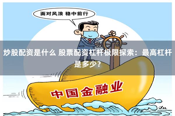 炒股配资是什么 股票配资杠杆极限探索：最高杠杆是多少？