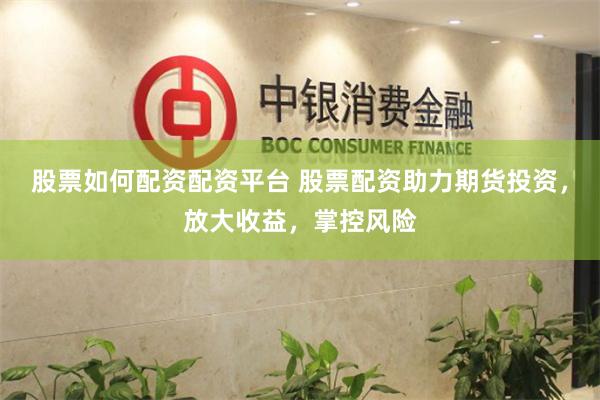 股票如何配资配资平台 股票配资助力期货投资，放大收益，掌控风险