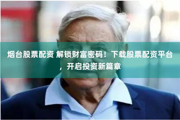 烟台股票配资 解锁财富密码！下载股票配资平台，开启投资新篇章
