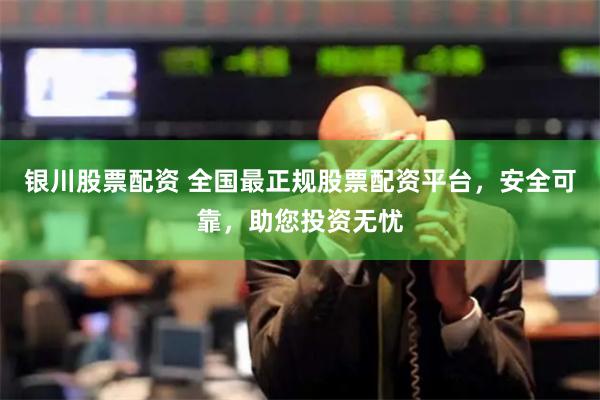 银川股票配资 全国最正规股票配资平台，安全可靠，助您投资无忧