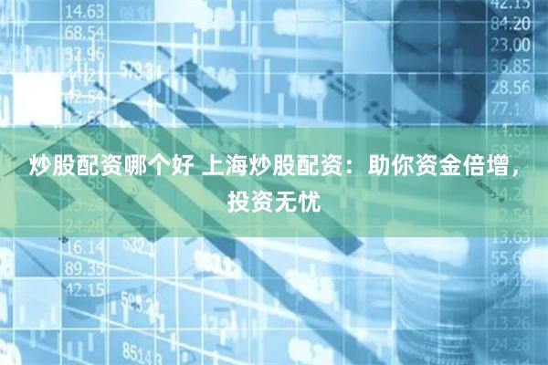 炒股配资哪个好 上海炒股配资：助你资金倍增，投资无忧