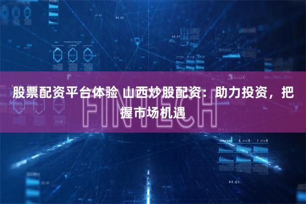 股票配资平台体验 山西炒股配资：助力投资，把握市场机遇