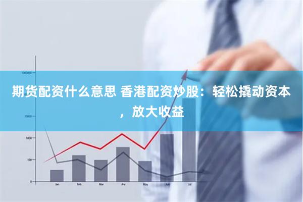 期货配资什么意思 香港配资炒股：轻松撬动资本，放大收益
