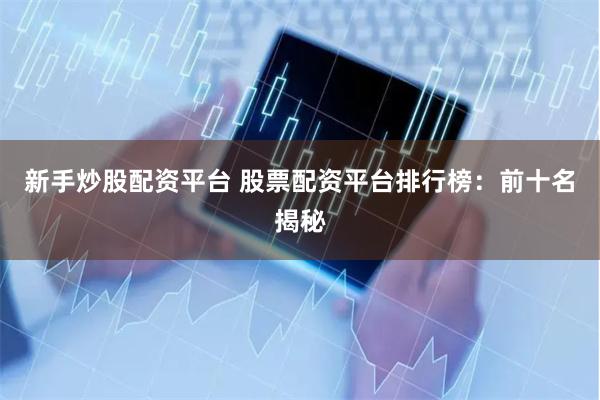 新手炒股配资平台 股票配资平台排行榜：前十名揭秘