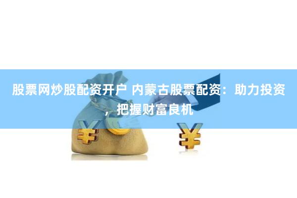 股票网炒股配资开户 内蒙古股票配资：助力投资，把握财富良机