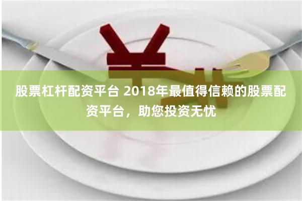 股票杠杆配资平台 2018年最值得信赖的股票配资平台，助您投资无忧