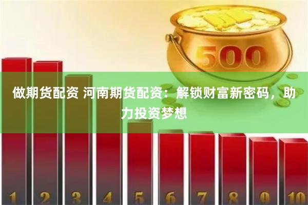 做期货配资 河南期货配资：解锁财富新密码，助力投资梦想