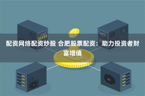配资网络配资炒股 合肥股票配资：助力投资者财富增值