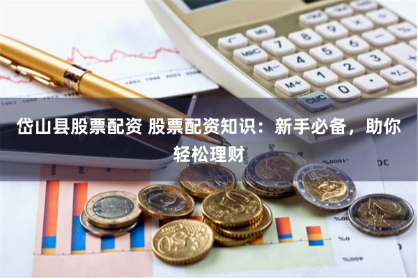 岱山县股票配资 股票配资知识：新手必备，助你轻松理财