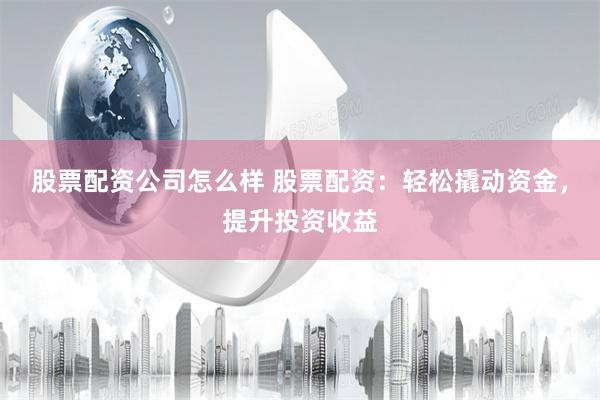 股票配资公司怎么样 股票配资：轻松撬动资金，提升投资收益