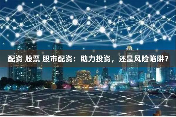 配资 股票 股市配资：助力投资，还是风险陷阱？