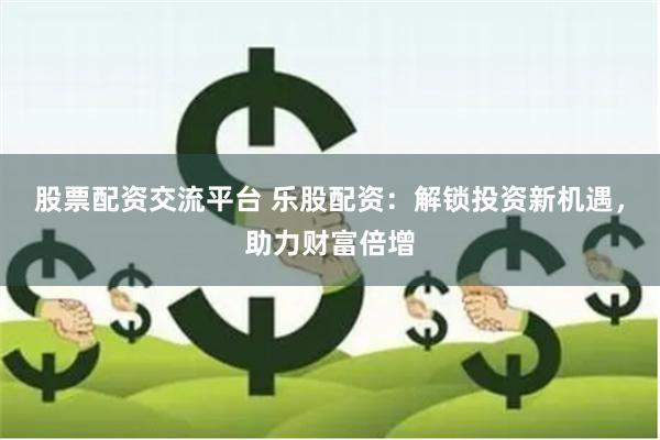 股票配资交流平台 乐股配资：解锁投资新机遇，助力财富倍增
