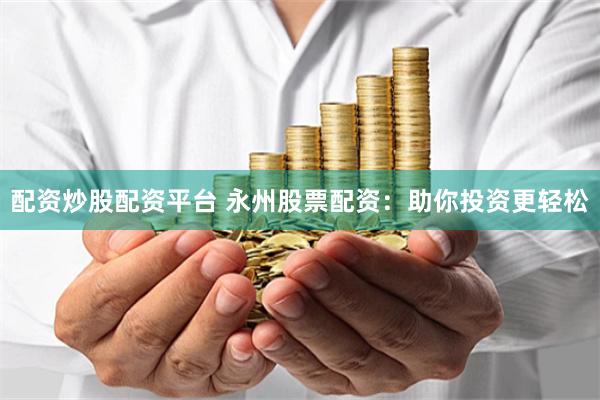 配资炒股配资平台 永州股票配资：助你投资更轻松