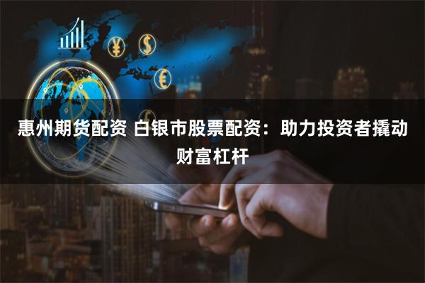 惠州期货配资 白银市股票配资：助力投资者撬动财富杠杆