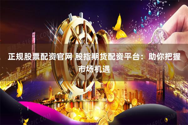 正规股票配资官网 股指期货配资平台：助你把握市场机遇