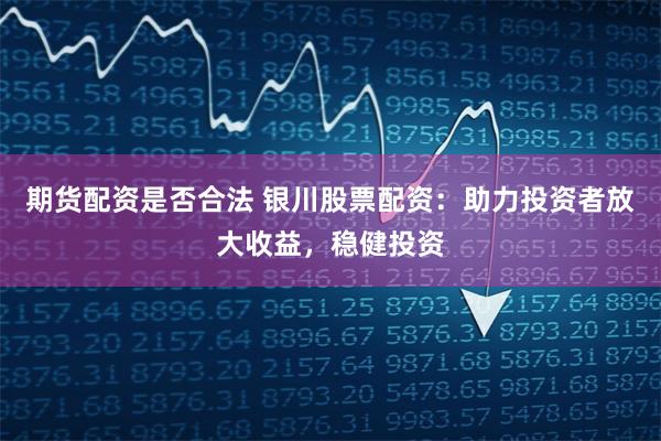 期货配资是否合法 银川股票配资：助力投资者放大收益，稳健投资