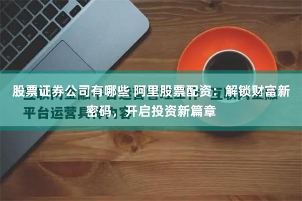 股票证券公司有哪些 阿里股票配资：解锁财富新密码，开启投资新篇章