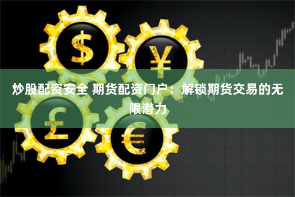 炒股配资安全 期货配资门户：解锁期货交易的无限潜力