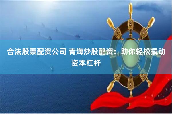 合法股票配资公司 青海炒股配资：助你轻松撬动资本杠杆