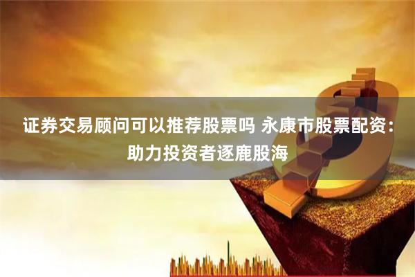 证券交易顾问可以推荐股票吗 永康市股票配资：助力投资者逐鹿股海