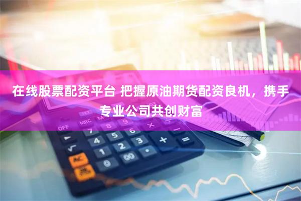 在线股票配资平台 把握原油期货配资良机，携手专业公司共创财富