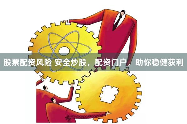 股票配资风险 安全炒股，配资门户，助你稳健获利