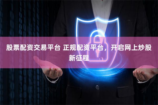 股票配资交易平台 正规配资平台，开启网上炒股新征程