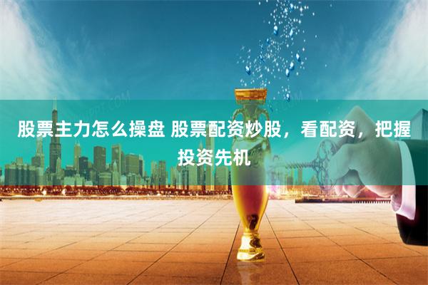 股票主力怎么操盘 股票配资炒股，看配资，把握投资先机
