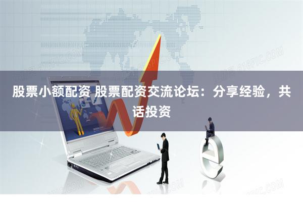 股票小额配资 股票配资交流论坛：分享经验，共话投资