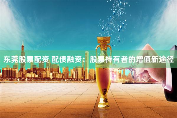 东莞股票配资 配债融资：股票持有者的增值新途径